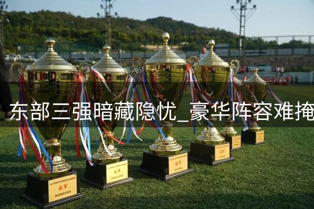 东部三强暗藏隐忧 豪华阵容难掩致命短板