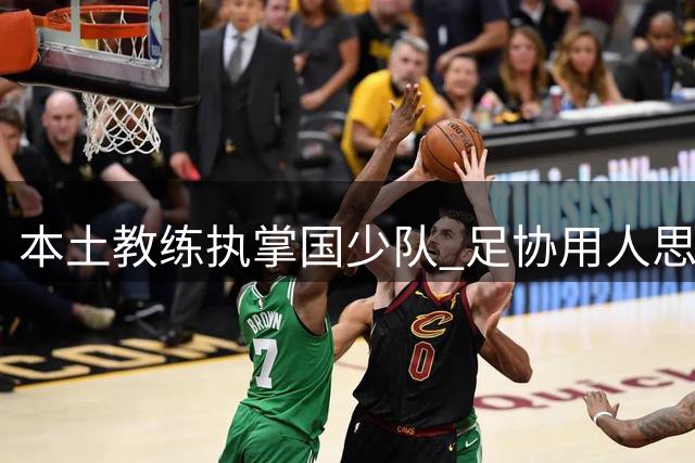 本土教练执掌国少队 足协用人思路转变引发思考