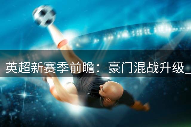 英超新赛季前瞻：豪门混战升级 枪手志在卫冕